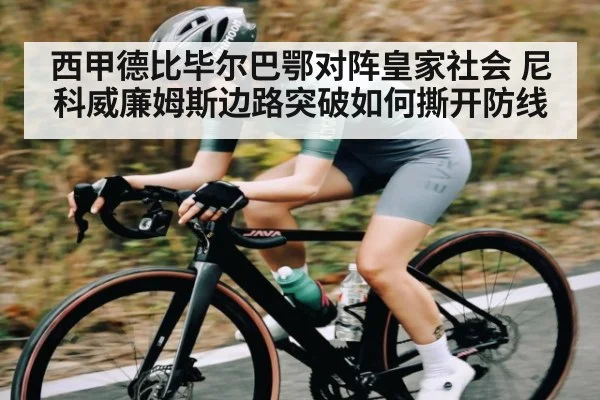 西甲德比毕尔巴鄂对阵皇家社会 尼科威廉姆斯边路突破如何撕开防线
