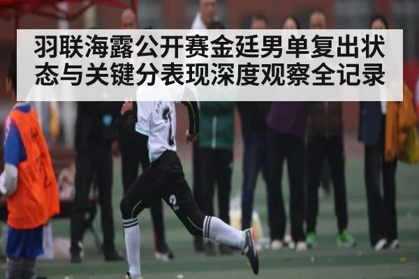 羽联海露公开赛金廷男单复出状态与关键分表现深度观察全记录